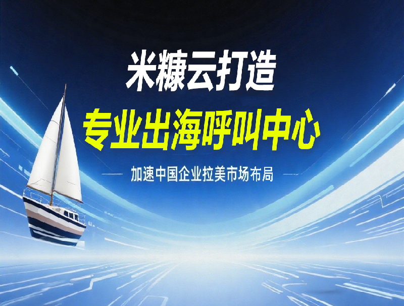 米糠云打造专业出海呼叫中心，加速中国企业拉美市场布局